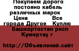 Покупаем дорого постояно кабель различных марок  › Цена ­ 60 000 - Все города Другое » Куплю   . Башкортостан респ.,Кумертау г.